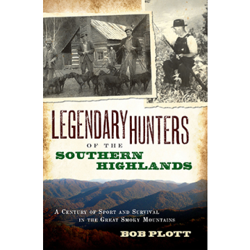 Legendary Hunters of the Southern Highlands: A Century of Sport and Survival in the Great Smoky Mountains by Bob Plott